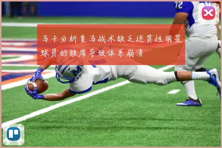 马卡分析皇马战术缺乏连贯性明星球员的缺席导致体系崩溃