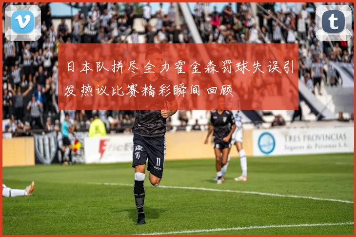 日本队拼尽全力霍金森罚球失误引发热议比赛精彩瞬间回顾