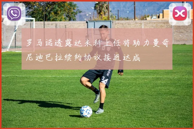 罗马诺透露达米科上任将助力曼奇尼迪巴拉续约协议接近达成
