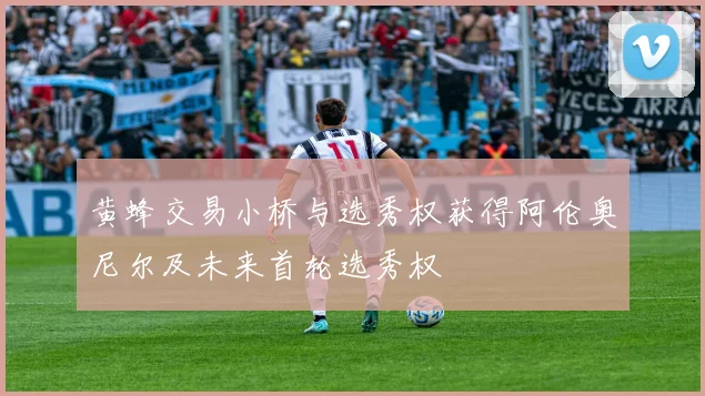 黄蜂交易小桥与选秀权获得阿伦奥尼尔及未来首轮选秀权