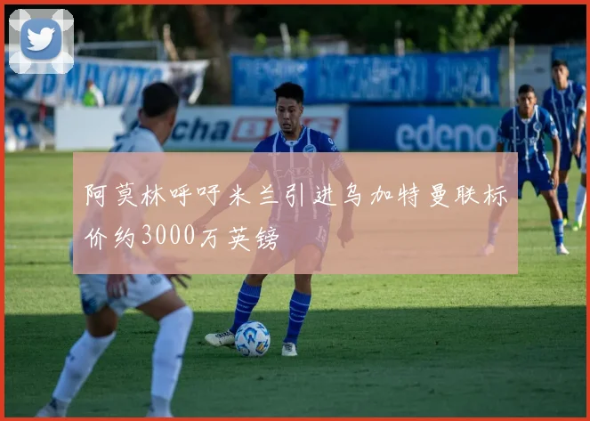 阿莫林呼吁米兰引进乌加特曼联标价约3000万英镑