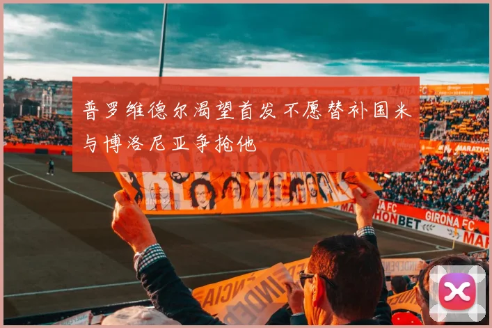 普罗维德尔渴望首发不愿替补国米与博洛尼亚争抢他