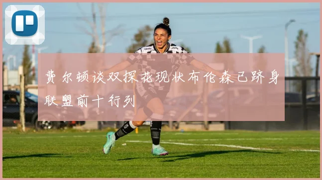 费尔顿谈双探花现状布伦森已跻身联盟前十行列