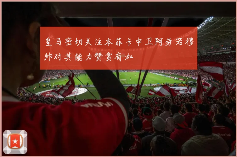 皇马密切关注本菲卡中卫阿劳若穆帅对其能力赞赏有加