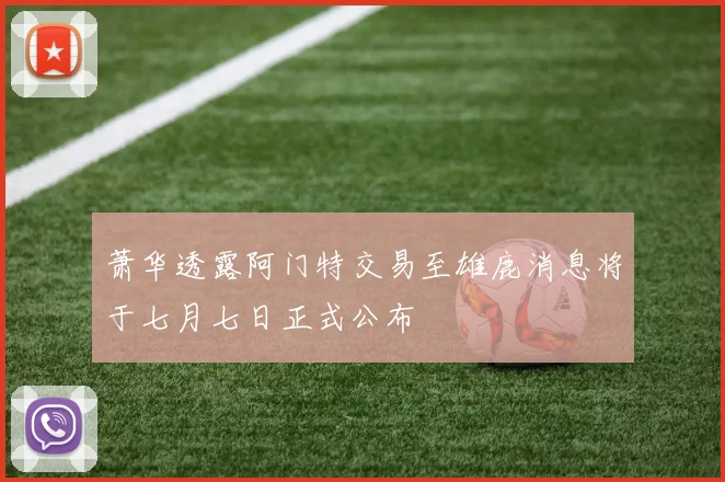 萧华透露阿门特交易至雄鹿消息将于七月七日正式公布