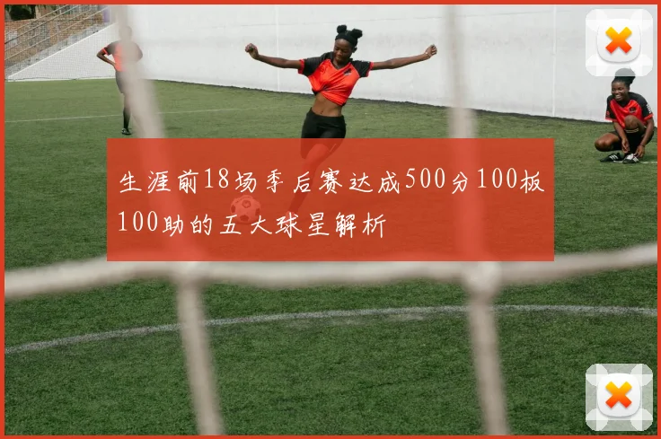 生涯前18场季后赛达成500分100板100助的五大球星解析