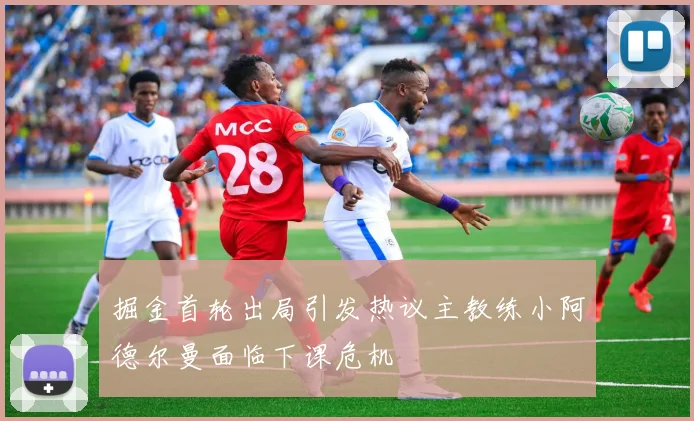 掘金首轮出局引发热议主教练小阿德尔曼面临下课危机