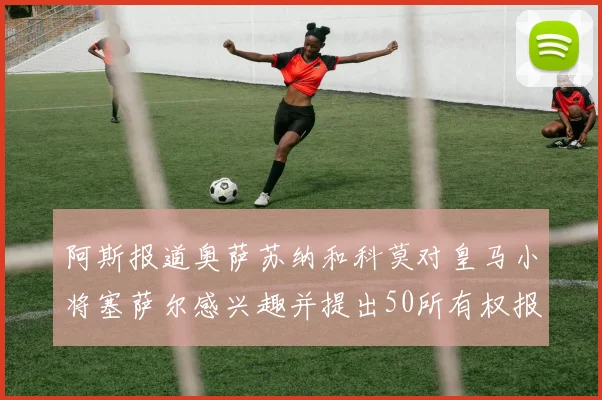 阿斯报道奥萨苏纳和科莫对皇马小将塞萨尔感兴趣并提出50所有权报价